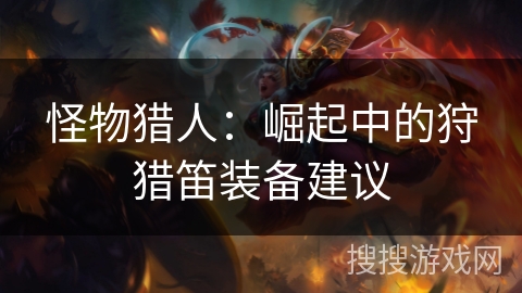 怪物猎人：崛起中的狩猎笛装备建议
