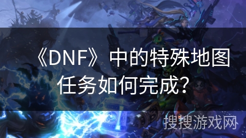 《DNF》中的特殊地图任务如何完成？