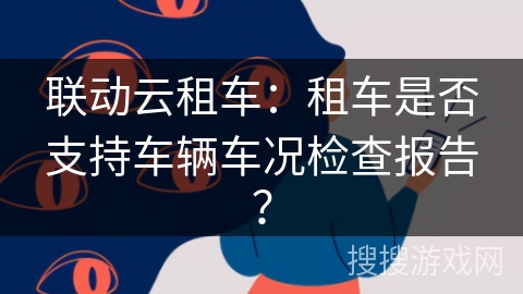 联动云租车：租车是否支持车辆车况检查报告？