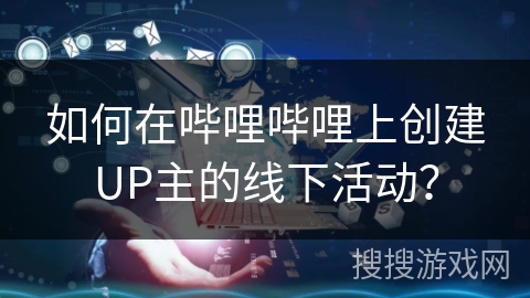 如何在哔哩哔哩上创建UP主的线下活动？