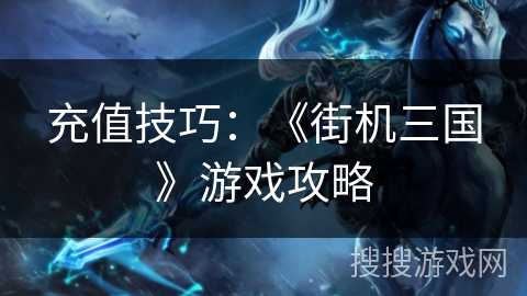 充值技巧:《街机三国》游戏攻略 充值技巧:《街机三国》游戏攻略