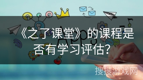 《之了课堂》的课程是否有学习评估？
