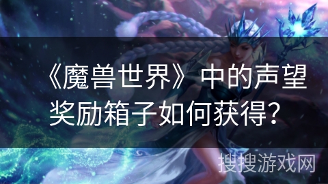 《魔兽世界》中的声望奖励箱子如何获得？