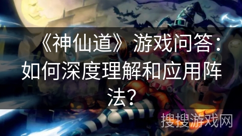 《神仙道》游戏问答：如何深度理解和应用阵法？