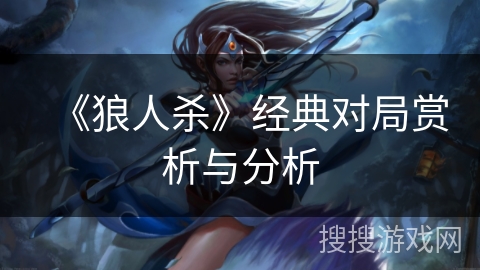 《狼人杀》经典对局赏析与分析 《狼人杀》经典对局赏析与分析