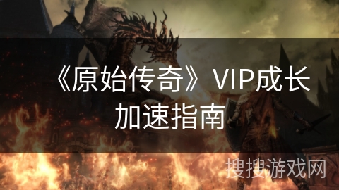 《原始传奇》VIP成长加速指南