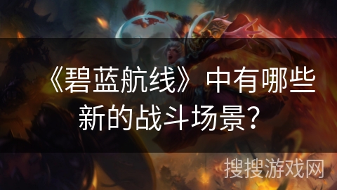 《碧蓝航线》中有哪些新的战斗场景？