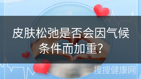 皮肤松弛是否会因气候条件而加重？