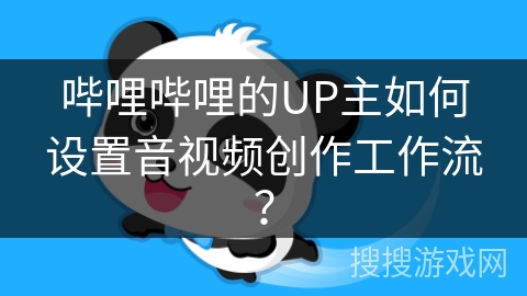 哔哩哔哩的UP主如何设置音视频创作工作流？