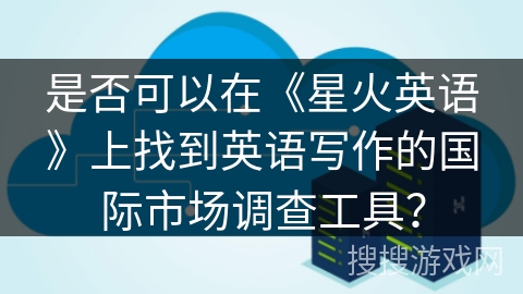 是否可以在《星火英语》上找到英语写作的国际市场调查工具？