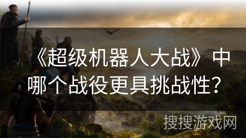 《超级机器人大战》中哪个战役更具挑战性? 《超级机器人大战》中哪个战役更具挑战性?