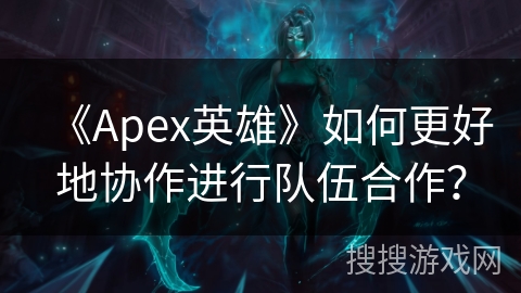 《Apex英雄》如何更好地协作进行队伍合作？