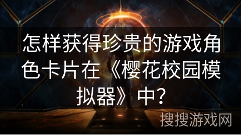 怎样获得珍贵的游戏角色卡片在《樱花校园模拟器》中? 怎样获得珍贵的游戏角色卡片在《樱花校园模拟器》中?