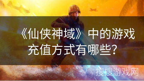 《仙侠神域》中的游戏充值方式有哪些? 《仙侠神域》中的游戏充值方式有哪些?