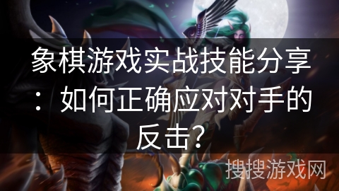 象棋游戏实战技能分享:如何正确应对对手的反击? 象棋游戏实战技能分享:如何正确应对对手的反击?