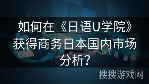如何在《日语U学院》获得商务日本国内市场分析？