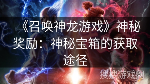 《召唤神龙游戏》神秘奖励:神秘宝箱的获取途径 《召唤神龙游戏》神秘奖励:神秘宝箱的获取途径