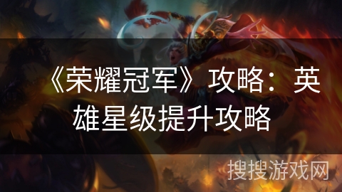 《荣耀冠军》攻略:英雄星级提升攻略 《荣耀冠军》攻略:英雄星级提升攻略