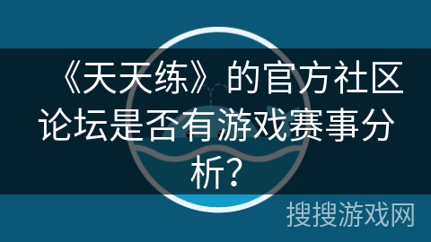 《天天练》的官方社区论坛是否有游戏赛事分析？