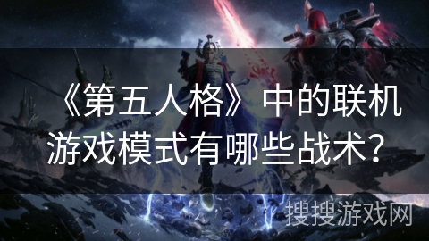《第五人格》中的联机游戏模式有哪些战术？