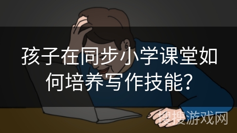 孩子在同步小学课堂如何培养写作技能？