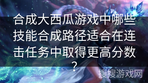 合成大西瓜游戏中哪些技能合成路径适合在连击任务中取得更高分数？