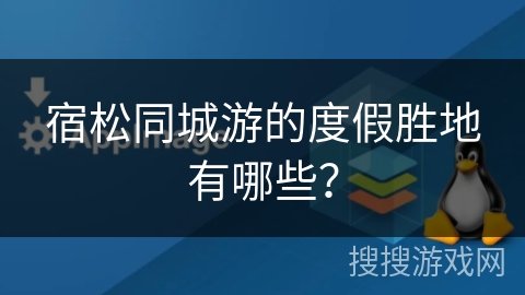 宿松同城游的度假胜地有哪些？