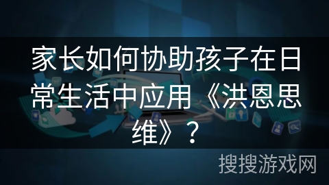 家长如何协助孩子在日常生活中应用《洪恩思维》？
