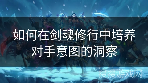 如何在剑魂修行中培养对手意图的洞察