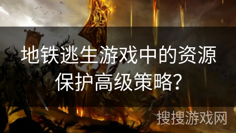 地铁逃生游戏中的资源保护高级策略？