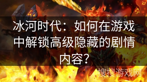 冰河时代：如何在游戏中解锁高级隐藏的剧情内容？