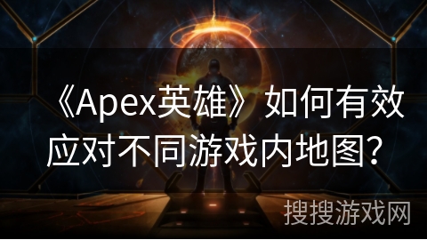 《Apex英雄》如何有效应对不同游戏内地图？