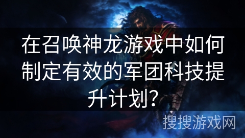 在召唤神龙游戏中如何制定有效的军团科技提升计划？