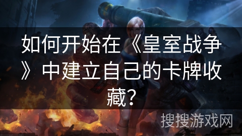 如何开始在《皇室战争》中建立自己的卡牌收藏？