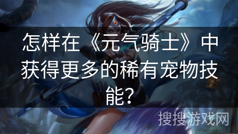 怎样在《元气骑士》中获得更多的稀有宠物技能？