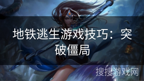 地铁逃生游戏技巧:突破僵局 地铁逃生游戏技巧:突破僵局