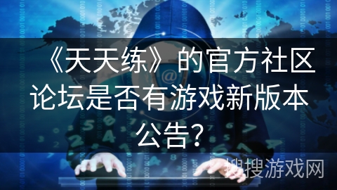 《天天练》的官方社区论坛是否有游戏新版本公告？