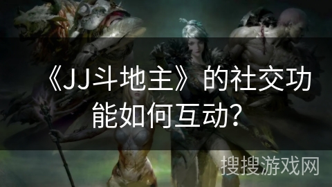 《JJ斗地主》的社交功能如何互动？