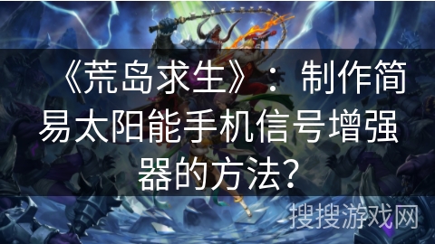 《荒岛求生》：制作简易太阳能手机信号增强器的方法？
