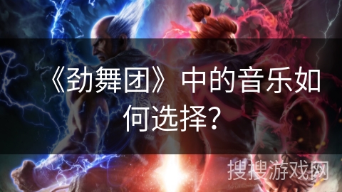 《劲舞团》中的音乐如何选择？