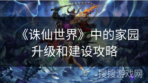 《诛仙世界》中的家园升级和建设攻略
