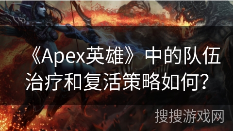 《Apex英雄》中的队伍治疗和复活策略如何? 《Apex英雄》中的队伍治疗和复活策略如何?