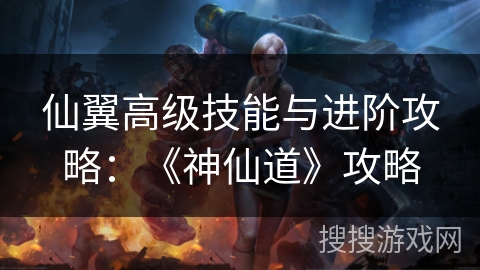 仙翼高级技能与进阶攻略：《神仙道》攻略