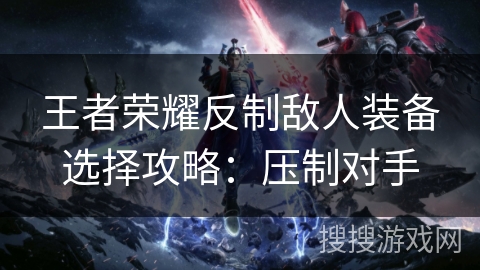 王者荣耀反制敌人装备选择攻略：压制对手