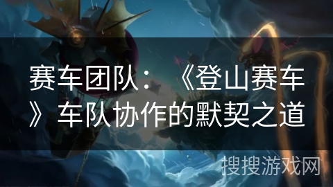 赛车团队：《登山赛车》车队协作的默契之道