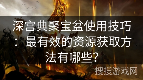 深宫典聚宝盆使用技巧：最有效的资源获取方法有哪些？