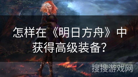 怎样在《明日方舟》中获得高级装备? 怎样在《明日方舟》中获得高级装备?