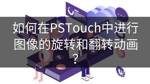如何在PSTouch中进行图像的旋转和翻转动画? 如何在PSTouch中进行图像的旋转和翻转动画?