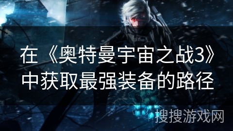在《奥特曼宇宙之战3》中获取最强装备的路径