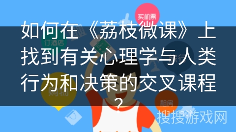 如何在《荔枝微课》上找到有关心理学与人类行为和决策的交叉课程? 如何在《荔枝微课》上找到有关心理学与人类行为和决策的交叉课程?